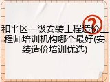 和平区一级安装工程造价工程师培训机构哪个最好(安装造价培训优选)