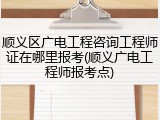 顺义区广电工程咨询工程师证在哪里报考(顺义广电工程师报考点)