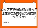 顺义区五级消防设施操作员证在哪里报考(顺义消防操作员报考)