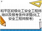 和平区初级化工安全工程师培训及报考条件详情(化工安全工程师报考)