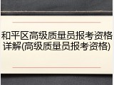 和平区高级质量员报考资格详解(高级质量员报考资格)