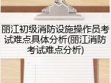 丽江初级消防设施操作员考试难点具体分析(丽江消防考试难点分析)
