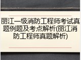 丽江一级消防工程师考试真题例题及考点解析(丽江消防工程师真题解析)