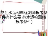 丽江水运材料检测师报考条件有什么要求(水运检测师报考条件)
