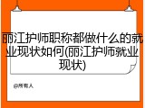 丽江护师职称都做什么的就业现状如何(丽江护师就业现状)
