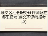 顺义区社会服务环评师证在哪里报考(顺义环评师报考点)