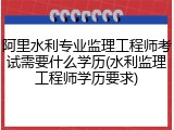 阿里水利专业监理工程师考试需要什么学历(水利监理工程师学历要求)