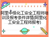 阿里中级化工安全工程师培训及报考条件详情(阿里化工安全工程师报考)