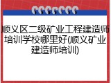 顺义区二级矿业工程建造师培训学校哪里好(顺义矿业建造师培训)