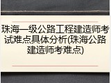 珠海一级公路工程建造师考试难点具体分析(珠海公路建造师考难点)