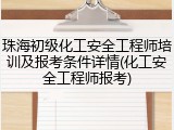 珠海初级化工安全工程师培训及报考条件详情(化工安全工程师报考)