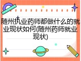 随州执业药师都做什么的就业现状如何(随州药师就业现状)