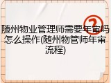 随州物业管理师需要年审吗怎么操作(随州物管师年审流程)
