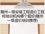 随州一级安装工程造价工程师培训机构哪个最好(随州一级造价培训推荐)