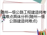 随州一级公路工程建造师考试难点具体分析(随州一级公路建造师难点)