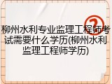 柳州水利专业监理工程师考试需要什么学历(柳州水利监理工程师学历)