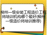 柳州一级安装工程造价工程师培训机构哪个最好(柳州一级造价师培训推荐)