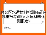 顺义区水运材料检测师证在哪里报考(顺义水运材料检测报考)