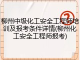 柳州中级化工安全工程师培训及报考条件详情(柳州化工安全工程师报考)