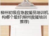 柳州初级应急救援员培训机构哪个最好(柳州救援培训推荐)