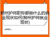 柳州护师职称都做什么的就业现状如何(柳州护师就业现状)