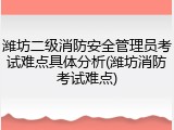 潍坊二级消防安全管理员考试难点具体分析(潍坊消防考试难点)