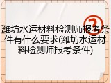 潍坊水运材料检测师报考条件有什么要求(潍坊水运材料检测师报考条件)