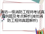 潍坊一级消防工程师考试真题例题及考点解析(潍坊消防工程师真题解析)