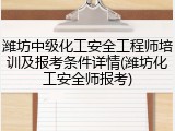 潍坊中级化工安全工程师培训及报考条件详情(潍坊化工安全师报考)