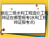 崇左二级水利工程造价工程师证在哪里报考(水利工程师证报考点)