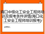 海口中级化工安全工程师培训及报考条件详情(海口化工安全工程师培训报考)