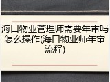 海口物业管理师需要年审吗怎么操作(海口物业师年审流程)