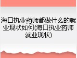 海口执业药师都做什么的就业现状如何(海口执业药师就业现状)