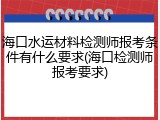 海口水运材料检测师报考条件有什么要求(海口检测师报考要求)