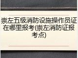 崇左五级消防设施操作员证在哪里报考(崇左消防证报考点)