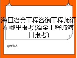 海口冶金工程咨询工程师证在哪里报考(冶金工程师海口报考)
