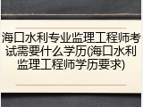 海口水利专业监理工程师考试需要什么学历(海口水利监理工程师学历要求)