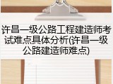 许昌一级公路工程建造师考试难点具体分析(许昌一级公路建造师难点)