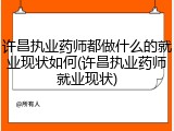 许昌执业药师都做什么的就业现状如何(许昌执业药师就业现状)