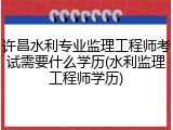 许昌水利专业监理工程师考试需要什么学历(水利监理工程师学历)