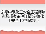 宁德中级化工安全工程师培训及报考条件详情(宁德化工安全工程师培训)