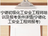 宁德初级化工安全工程师培训及报考条件详情(宁德化工安全工程师报考)