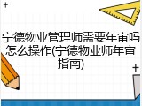 宁德物业管理师需要年审吗怎么操作(宁德物业师年审指南)