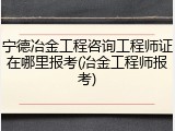 宁德冶金工程咨询工程师证在哪里报考(冶金工程师报考)