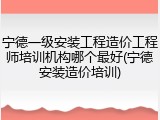 宁德一级安装工程造价工程师培训机构哪个最好(宁德安装造价培训)