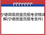 宁德高级质量员报考资格详解(宁德质量员报考条件)