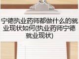 宁德执业药师都做什么的就业现状如何(执业药师宁德就业现状)