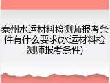 泰州水运材料检测师报考条件有什么要求(水运材料检测师报考条件)