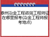 泰州冶金工程咨询工程师证在哪里报考(冶金工程师报考地点)