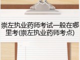 崇左执业药师考试一般在哪里考(崇左执业药师考点)